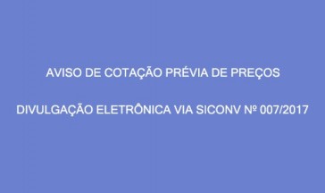  AVISO DE COTAÇÃO PRÉVIA DE PREÇOS – DIVULGAÇÃO ELETRÔNICA VIA SICONV Nº 07/2017.